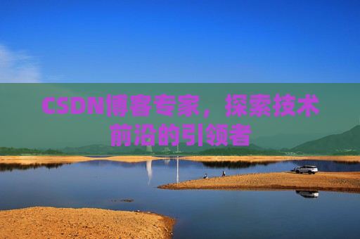 CSDN博客专家，探索技术前沿的引领者